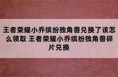 王者荣耀小乔缤纷独角兽兑换了该怎么领取 王者荣耀小乔缤纷独角兽碎片兑换